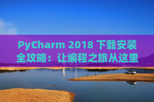 PyCharm 2018 下载安装全攻略：让编程之旅从这里开始